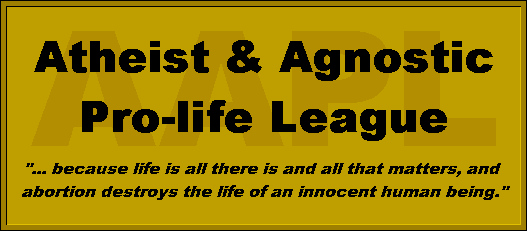 Atheist and Agnostic Pro-Life League: because life is all there is and all that matters, and abortion destroys the life of an innocent human being.